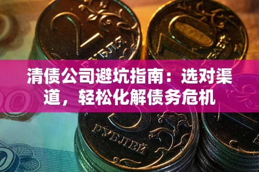济南清债公司避坑指南：选对渠道，轻松化解债务危机