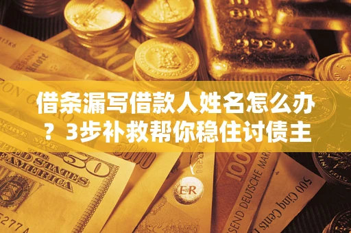 济南借条漏写借款人姓名怎么办？3步补救帮你稳住讨债主动权