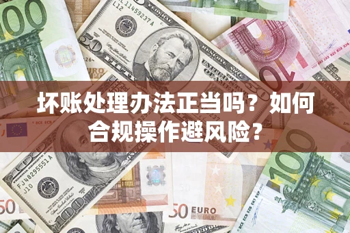 济南坏账处理办法正当吗？如何合规操作避风险？
