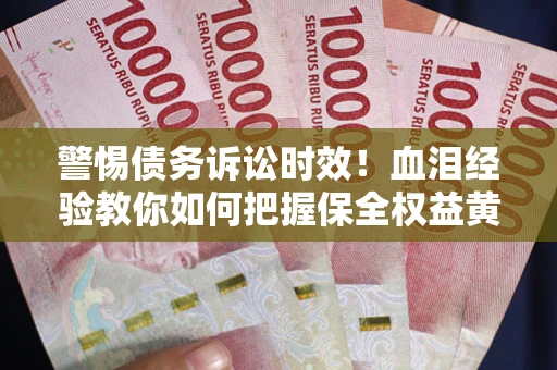 济南警惕债务诉讼时效！血泪经验教你如何把握保全权益黄金期