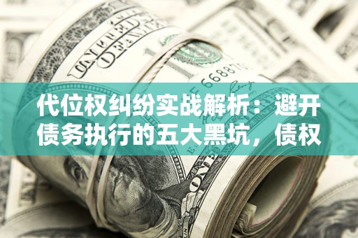 济南代位权纠纷实战解析：避开债务执行的五大黑坑，债权人必看指南