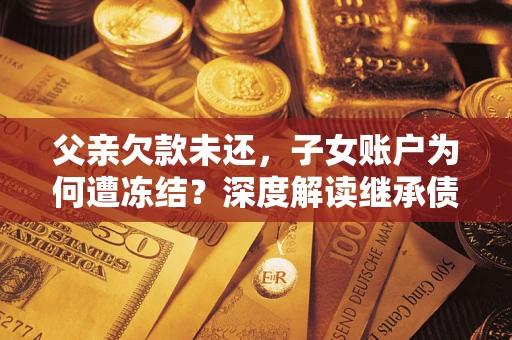 济南父亲欠款未还，子女账户为何遭冻结？深度解读继承债务迷局