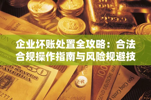济南企业坏账处置全攻略：合法合规操作指南与风险规避技巧解析