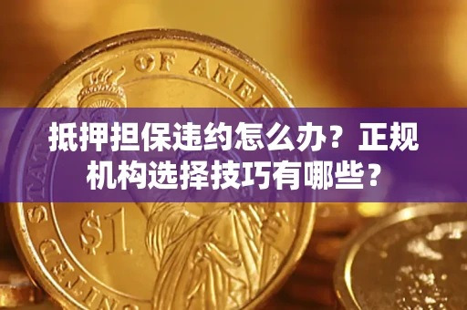 济南抵押担保违约怎么办？正规机构选择技巧有哪些？