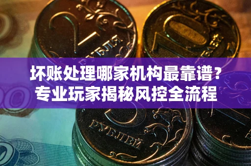 济南坏账处理哪家机构最靠谱？专业玩家揭秘风控全流程