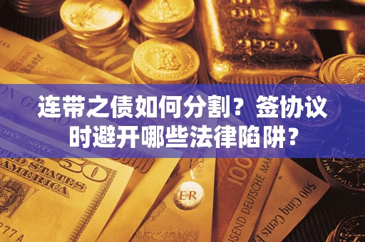 济南连带之债如何分割？签协议时避开哪些法律陷阱？