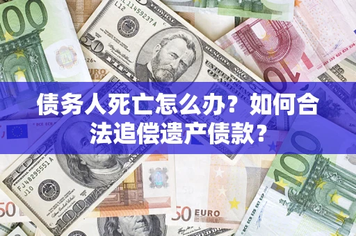 济南债务人死亡怎么办？如何合法追偿遗产债款？