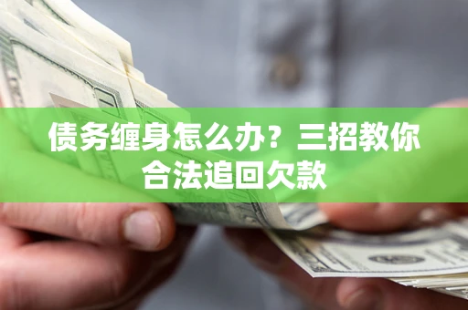 济南债务缠身怎么办？三招教你合法追回欠款