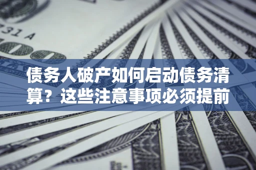 济南债务人破产如何启动债务清算？这些注意事项必须提前知道