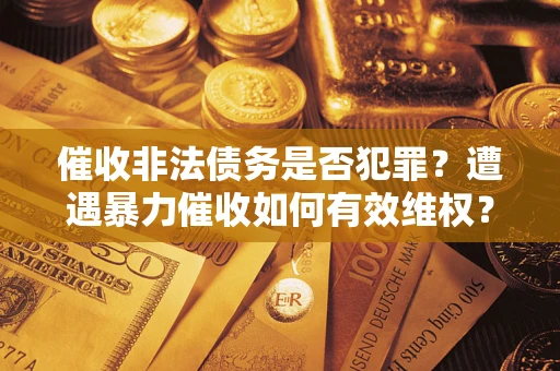 济南催收非法债务是否犯罪?遭遇暴力催收如何有效维权? 济南催收非法债务是否犯罪?遭遇暴力催收如何有效维权?