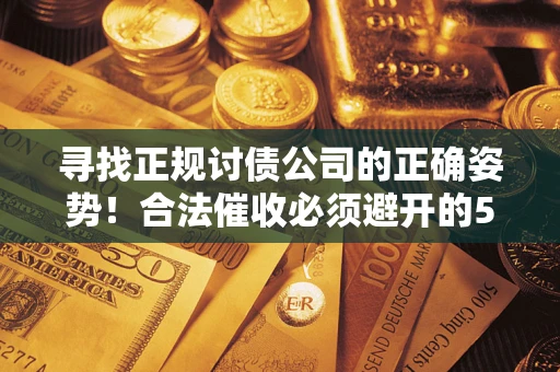 济南寻找正规讨债公司的正确姿势！合法催收必须避开的5大雷区