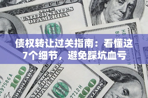 济南债权转让过关指南：看懂这7个细节，避免踩坑血亏