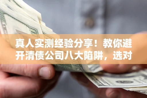 济南真人实测经验分享！教你避开清债公司八大陷阱，选对机构少走十年弯路