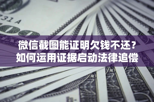 济南微信截图能证明欠钱不还？如何运用证据启动法律追偿程序？
