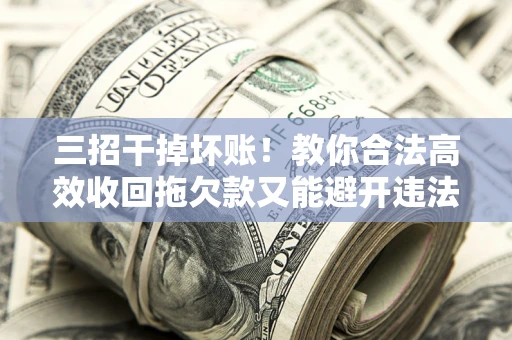济南三招干掉坏账！教你合法高效收回拖欠款又能避开违法雷区