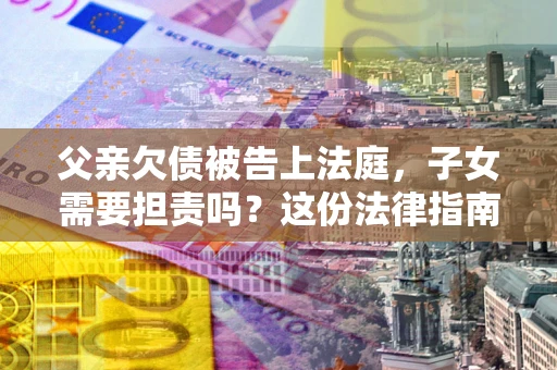济南父亲欠债被告上法庭，子女需要担责吗？这份法律指南必须看完