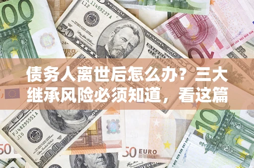 济南债务人离世后怎么办？三大继承风险必须知道，看这篇就够了