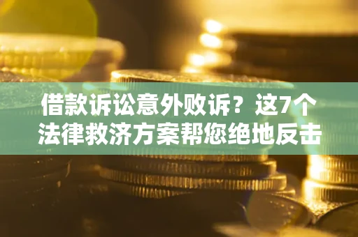 济南借款诉讼意外败诉？这7个法律救济方案帮您绝地反击！