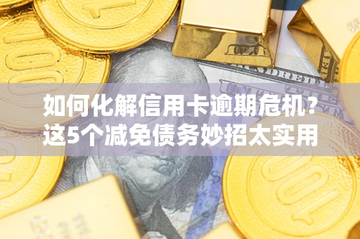 济南如何化解信用卡逾期危机？这5个减免债务妙招太实用