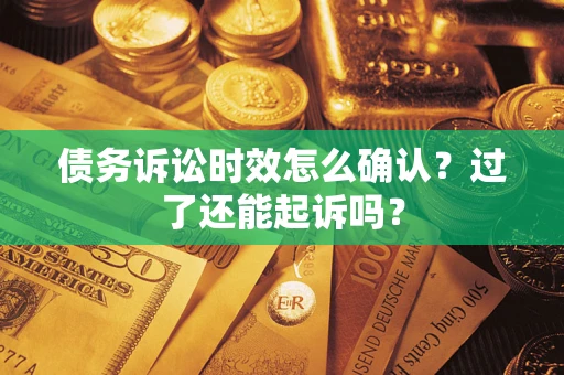 济南债务诉讼时效怎么确认？过了还能起诉吗？