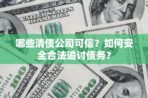 济南哪些清债公司可信？如何安全合法追讨债务？