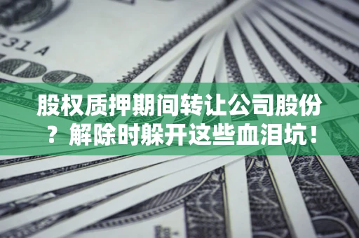济南股权质押期间转让公司股份？解除时躲开这些血泪坑！