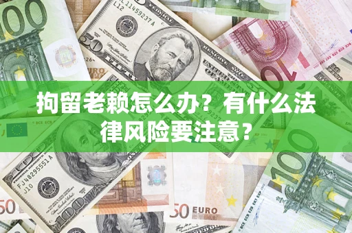 济南拘留老赖怎么办？有什么法律风险要注意？
