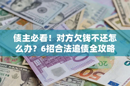 济南债主必看！对方欠钱不还怎么办？6招合法追债全攻略