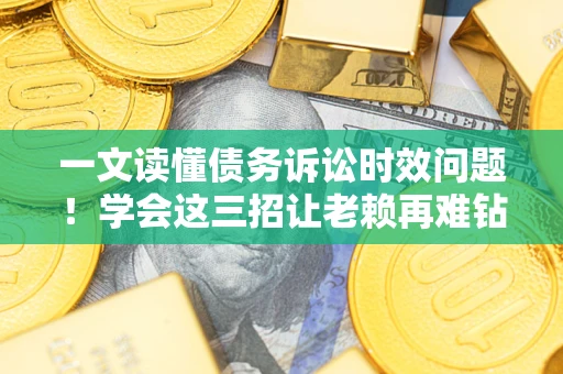 济南一文读懂债务诉讼时效问题！学会这三招让老赖再难钻空子