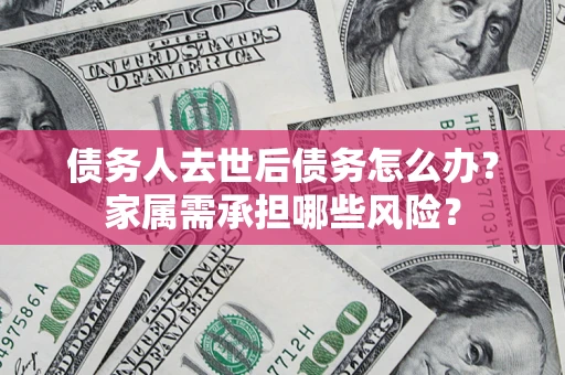 济南债务人去世后债务怎么办？家属需承担哪些风险？