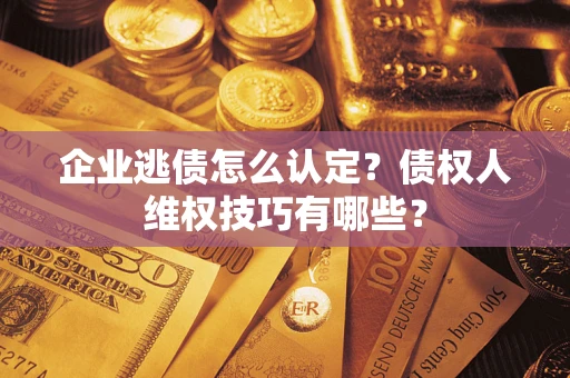 济南企业逃债怎么认定？债权人维权技巧有哪些？