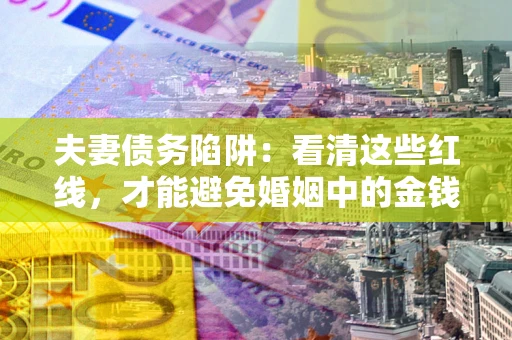 济南夫妻债务陷阱：看清这些红线，才能避免婚姻中的金钱危机