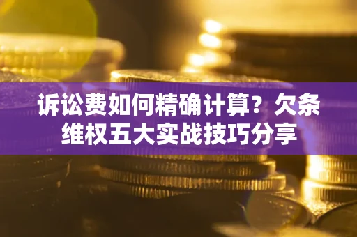 济南诉讼费如何精确计算？欠条维权五大实战技巧分享