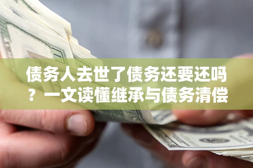 济南债务人去世了债务还要还吗？一文读懂继承与债务清偿