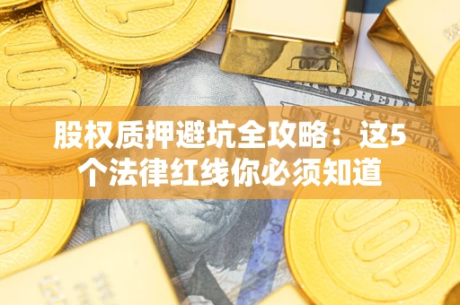 济南股权质押避坑全攻略：这5个法律红线你必须知道