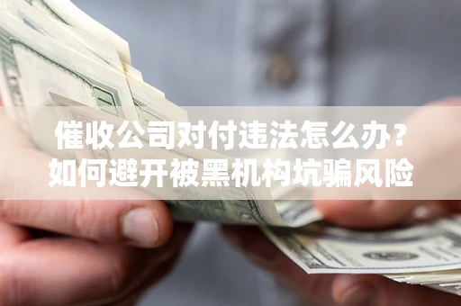 济南催收公司对付违法怎么办？如何避开被黑机构坑骗风险