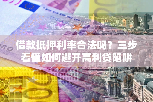 济南借款抵押利率合法吗？三步看懂如何避开高利贷陷阱