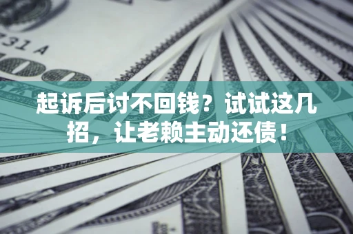 济南起诉后讨不回钱？试试这几招，让老赖主动还债！