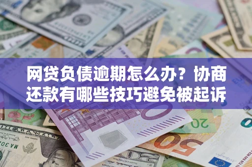 济南网贷负债逾期怎么办？协商还款有哪些技巧避免被起诉？