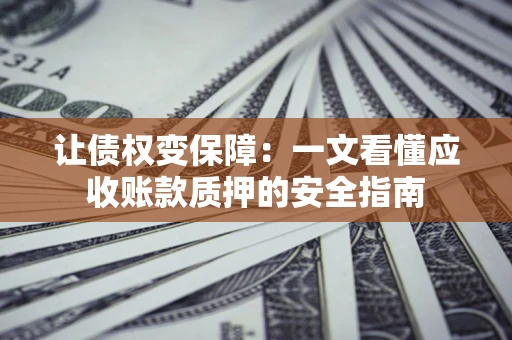 济南让债权变保障：一文看懂应收账款质押的安全指南