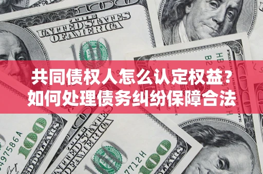 济南共同债权人怎么认定权益？如何处理债务纠纷保障合法权益？