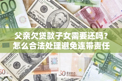 济南父亲欠贷款子女需要还吗？怎么合法处理避免连带责任？