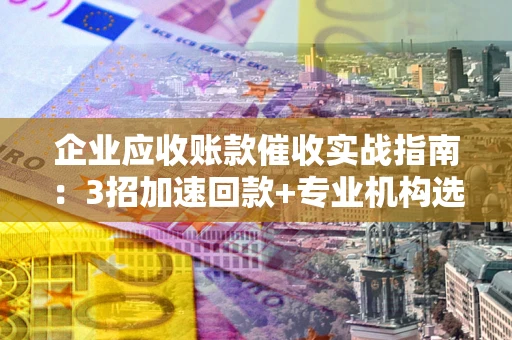 济南企业应收账款催收实战指南：3招加速回款+专业机构选择避坑