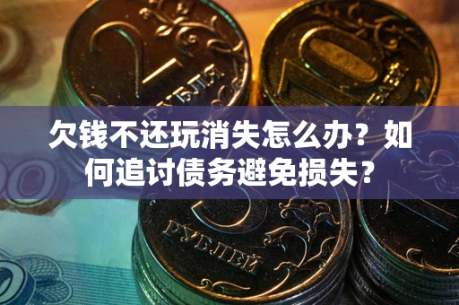 济南欠钱不还玩消失怎么办？如何追讨债务避免损失？