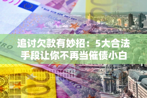 济南追讨欠款有妙招：5大合法手段让你不再当催债小白