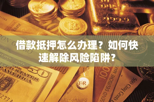 济南借款抵押怎么办理？如何快速解除风险陷阱？