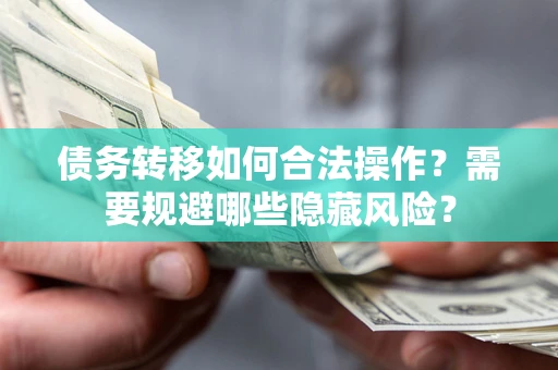 济南债务转移如何合法操作？需要规避哪些隐藏风险？