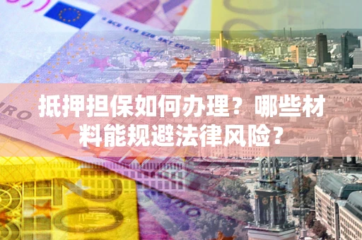 济南抵押担保如何办理？哪些材料能规避法律风险？