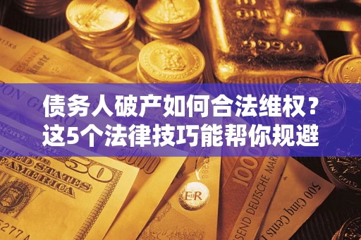 济南债务人破产如何合法维权？这5个法律技巧能帮你规避风险