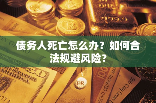济南债务人死亡怎么办？如何合法规避风险？